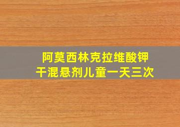 阿莫西林克拉维酸钾干混悬剂儿童一天三次