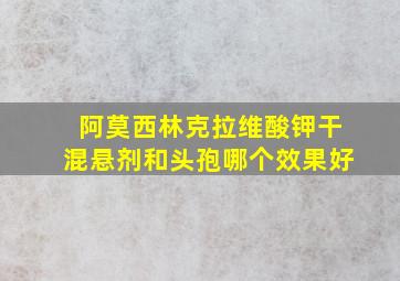 阿莫西林克拉维酸钾干混悬剂和头孢哪个效果好