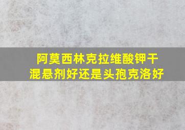 阿莫西林克拉维酸钾干混悬剂好还是头孢克洛好