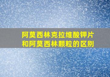 阿莫西林克拉维酸钾片和阿莫西林颗粒的区别