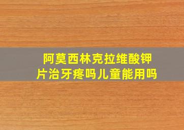 阿莫西林克拉维酸钾片治牙疼吗儿童能用吗