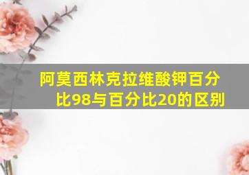 阿莫西林克拉维酸钾百分比98与百分比20的区别