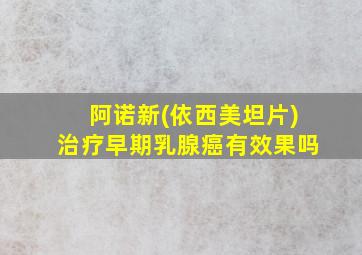 阿诺新(依西美坦片)治疗早期乳腺癌有效果吗