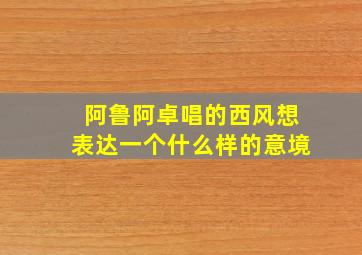 阿鲁阿卓唱的西风想表达一个什么样的意境