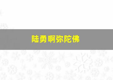 陆勇啊弥陀佛