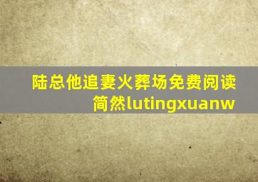 陆总他追妻火葬场免费阅读简然lutingxuanw