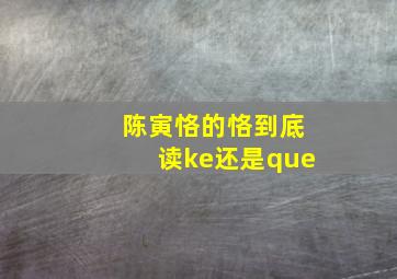 陈寅恪的恪到底读ke还是que