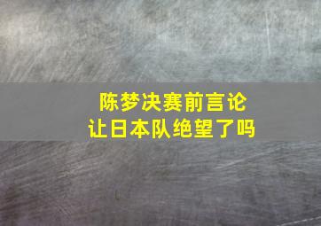 陈梦决赛前言论让日本队绝望了吗