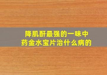 降肌酐最强的一味中药金水宝片治什么病的