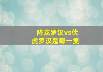 降龙罗汉vs伏虎罗汉是哪一集