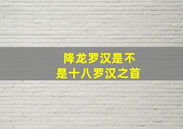 降龙罗汉是不是十八罗汉之首