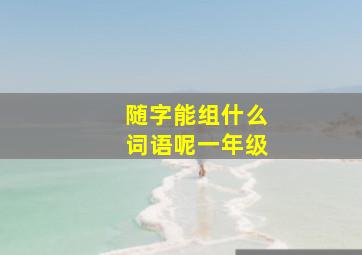 随字能组什么词语呢一年级