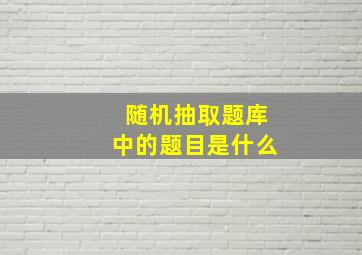 随机抽取题库中的题目是什么