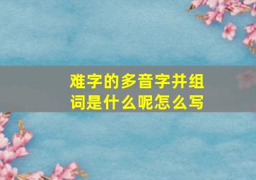 难字的多音字并组词是什么呢怎么写