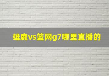 雄鹿vs篮网g7哪里直播的