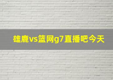 雄鹿vs篮网g7直播吧今天