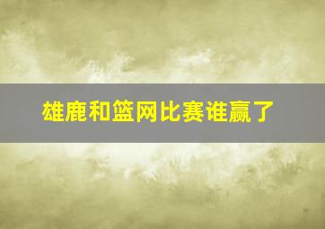 雄鹿和篮网比赛谁赢了