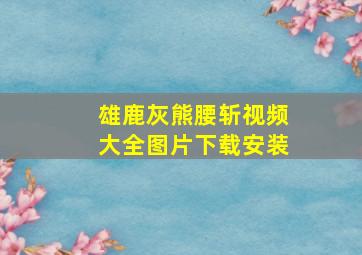 雄鹿灰熊腰斩视频大全图片下载安装