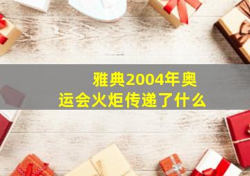 雅典2004年奥运会火炬传递了什么