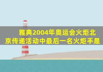 雅典2004年奥运会火炬北京传递活动中最后一名火炬手是