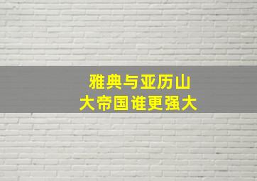 雅典与亚历山大帝国谁更强大