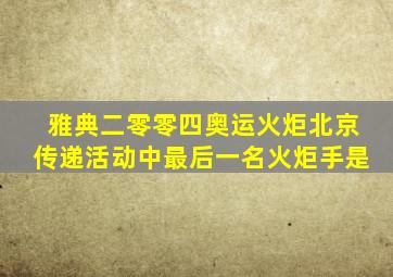 雅典二零零四奥运火炬北京传递活动中最后一名火炬手是