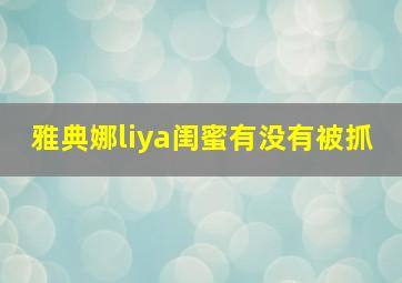 雅典娜liya闺蜜有没有被抓