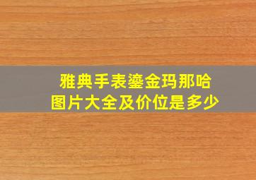 雅典手表鎏金玛那哈图片大全及价位是多少