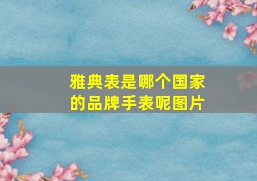 雅典表是哪个国家的品牌手表呢图片