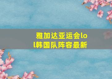 雅加达亚运会lol韩国队阵容最新