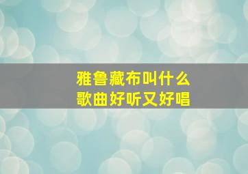 雅鲁藏布叫什么歌曲好听又好唱