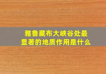 雅鲁藏布大峡谷处最显著的地质作用是什么