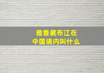 雅鲁藏布江在中国境内叫什么