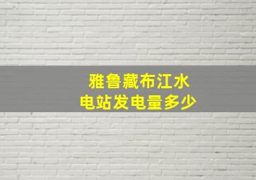 雅鲁藏布江水电站发电量多少