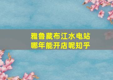 雅鲁藏布江水电站哪年能开店呢知乎