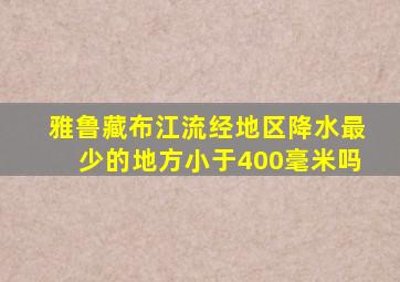 雅鲁藏布江流经地区降水最少的地方小于400毫米吗