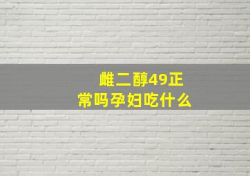 雌二醇49正常吗孕妇吃什么