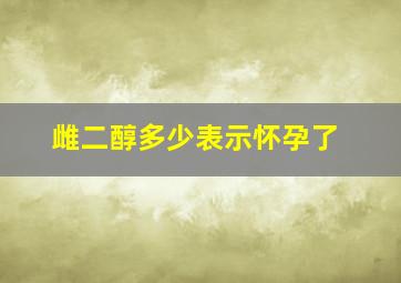 雌二醇多少表示怀孕了