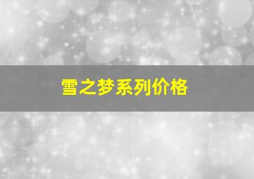 雪之梦系列价格