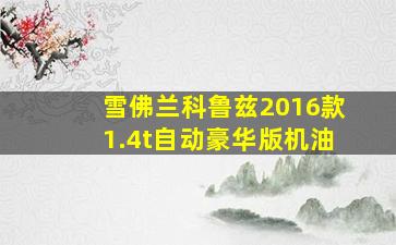 雪佛兰科鲁兹2016款1.4t自动豪华版机油