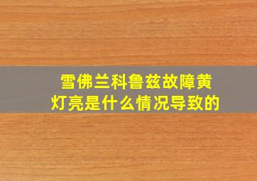 雪佛兰科鲁兹故障黄灯亮是什么情况导致的