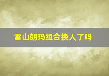 雪山朗玛组合换人了吗