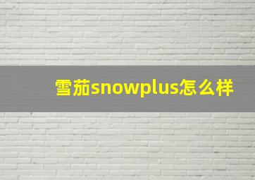 雪茄snowplus怎么样