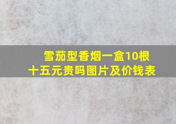 雪茄型香烟一盒10根十五元贵吗图片及价钱表