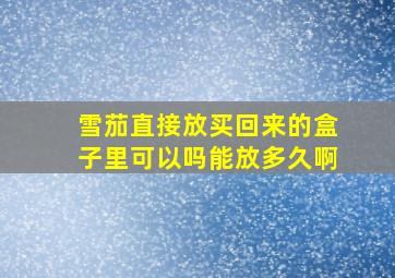 雪茄直接放买回来的盒子里可以吗能放多久啊