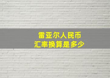 雷亚尔人民币汇率换算是多少