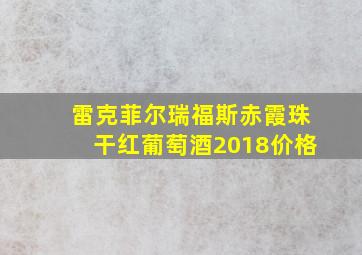 雷克菲尔瑞福斯赤霞珠干红葡萄酒2018价格