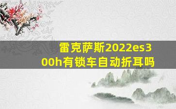 雷克萨斯2022es300h有锁车自动折耳吗