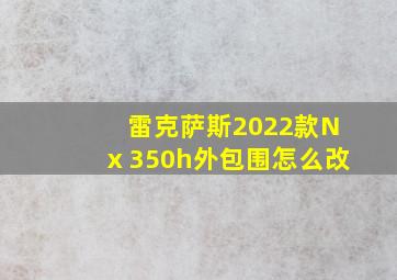 雷克萨斯2022款Nⅹ350h外包围怎么改