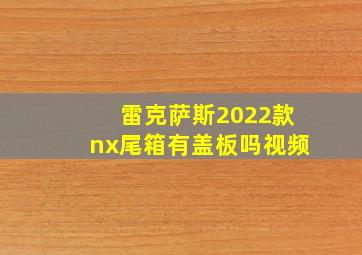 雷克萨斯2022款nx尾箱有盖板吗视频